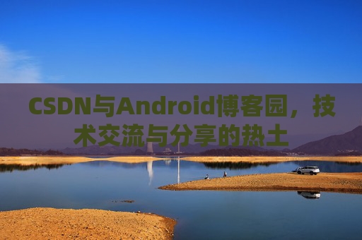 CSDN与Android博客园，技术交流与分享的热土